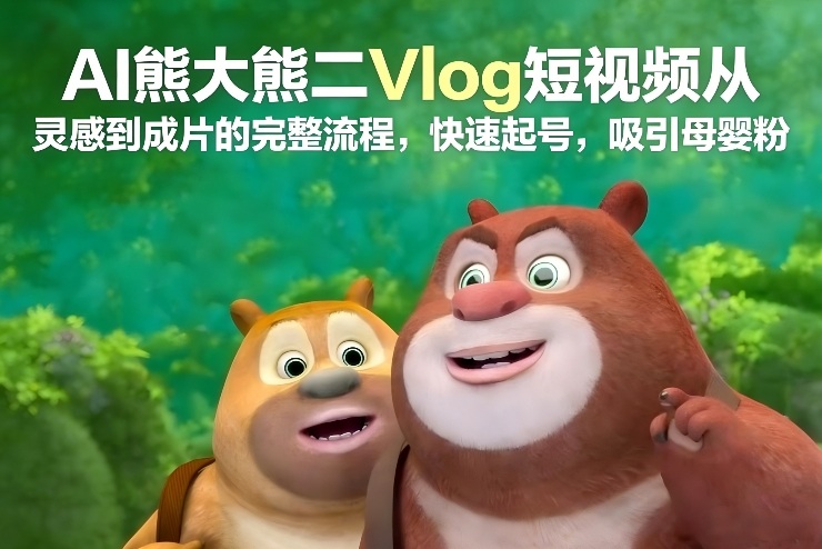 AI熊大熊二Vlog短视频从灵感到成片的完整流程，快速起号，吸引母婴粉-瀚宇网创