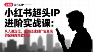 小红书超头IP进阶实战课：从人设定位、主页搭建到广告变现的全链路爆款打法-瀚宇网创