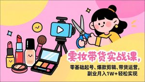美妆带货实战课，零基础起号、爆款剪辑、带货运营，副业月入1W+轻松实现-瀚宇网创