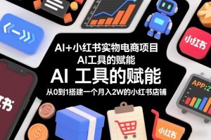 AI+小红书实物电商项目，AI工具的赋能，从0到1搭建一个月入2W的小红书店铺-瀚宇网创