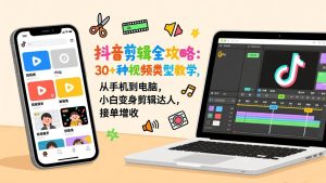 抖音剪辑全攻略：30+种视频类型教学，从手机到电脑，小白变身剪辑达人，接单增收-瀚宇网创