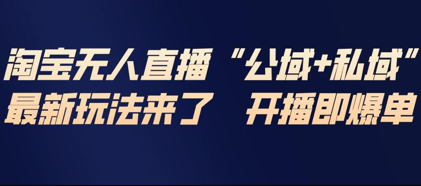 淘宝无人直播完整教程，公试+私域，最新玩法来了，开播即爆单-瀚宇网创