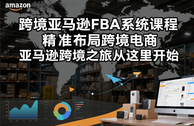 跨境亚马逊FBA系统课程，精准布局跨境电商，亚马逊跨境之旅从这里开始-瀚宇网创