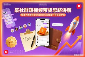 某社群短视频带货思路讲解，爆单大咖整合之经验为你年底爆单打号保驾护航-瀚宇网创