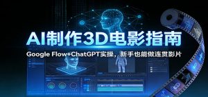 AI制作3D电影指南：Google Flow+ChatGPT实操，新手也能做连贯影片-瀚宇网创