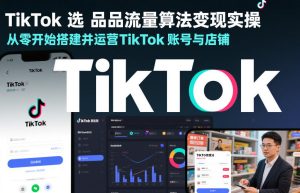 TikTok选品流量算法变现实操，从零开始搭建并运营TikTok账号与店铺-瀚宇网创