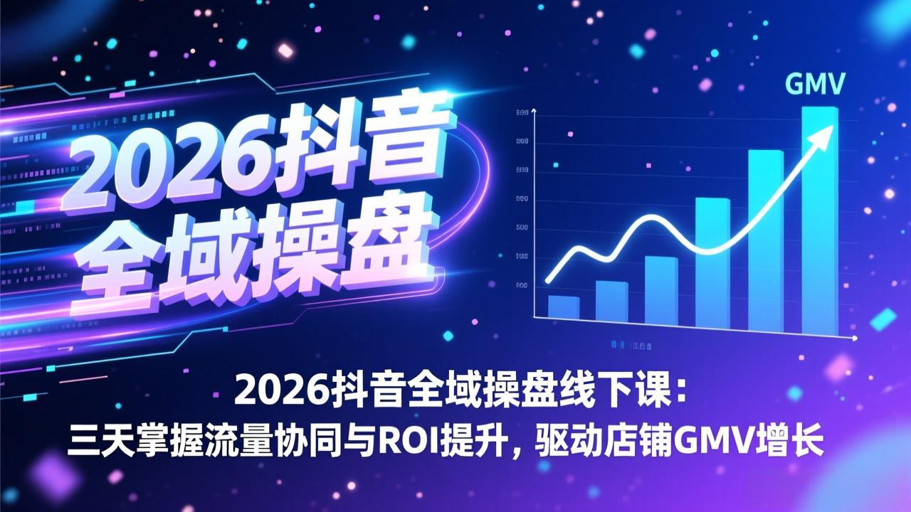 2026抖音全域操盘线下课：三天掌握流量协同与ROI提升，驱动店铺GMV增长-瀚宇网创
