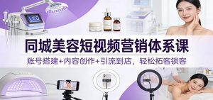 同城美容短视频营销体系课:账号搭建+内容创作+引流到店,轻松拓客锁客-瀚宇网创