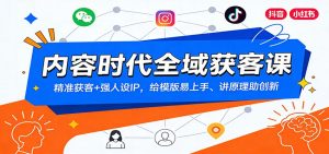 内容时代全域获客课：精准获客+强人设IP，给模版易上手、讲原理助创新-瀚宇网创