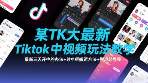 某TK大佬最新Tiktok中视频玩法教学，最新三天开中的办法+过中后搬运方法+搬运起号等-瀚宇网创