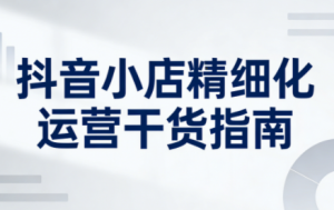 无缺·抖音店铺精细化运营干货指南新版(更新2026)-瀚宇网创