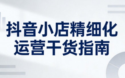 无缺·抖音店铺精细化运营干货指南新版(更新2026)-瀚宇网创