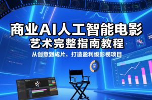 商业AI人工智能电影制作的艺术完整指南教程，从创意到成片，打造盈利级影视项目-瀚宇网创