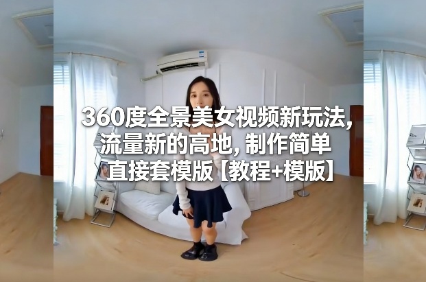 360度全景美女视频新玩法,流量新的高地,制作简单直接套模版【教程+模版】-瀚宇网创