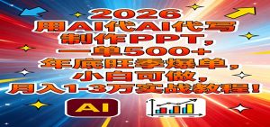 2026用AI代写制作PPT，一单500+，年底旺季爆单，小白可做，月入1-3万实战教程-瀚宇网创