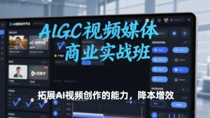 AIGC视频媒体商业实战班，拓展AI视频创作的能力，降本增效-瀚宇网创