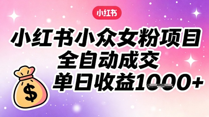 小红书小众女粉项目，全自动成交，单日收益多张-瀚宇网创