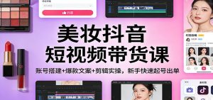 美妆抖音短视频带货课：账号搭建+爆款文案+剪辑实操，新手快速起号出单-瀚宇网创