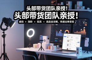 头部带货团队亲授！专业短视频实拍带货课：桌拍+涨粉+投流+选品全攻略，快速出单变现，月入2w+-瀚宇网创