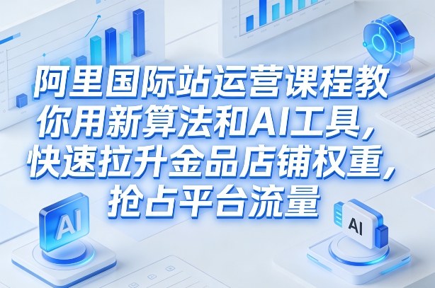 阿里国际站运营课程，教你用新算法和AI工具，快速拉升金品店铺权重，抢占平台流量(更新2026)-瀚宇网创