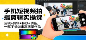 手机短视频拍摄剪辑实操课：运镜+剪辑+特效+调色，一部手机做出高质量作品-瀚宇网创