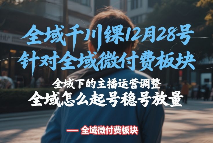 全域千川线下课12月28号，针对全域微付费板块，全域下的主播运营调整，全域怎么起号稳号放量-瀚宇网创