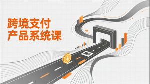 跨境支付产品系统课，涵盖基础理论、通道解析、核心系统设计，附赠11套原型，助力升职加薪-瀚宇网创