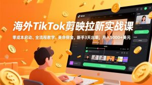 海外TikTok剪映拉新实战课，零成本启动、全流程教学、美金佣金，新手3天出单，月入5000+美元-瀚宇网创