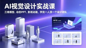 AI视觉设计实战课，三维模型、动态PPT、影视动画，学完一人顶一个设计团队-瀚宇网创