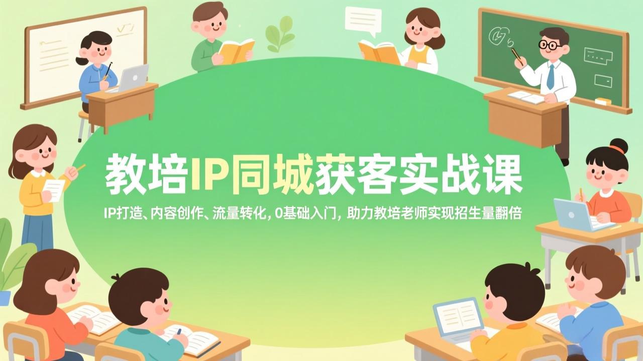 教培IP同城获客实战课，IP打造、内容创作、流量转化，0基础入门，助力教培老师实现招生量翻倍-瀚宇网创