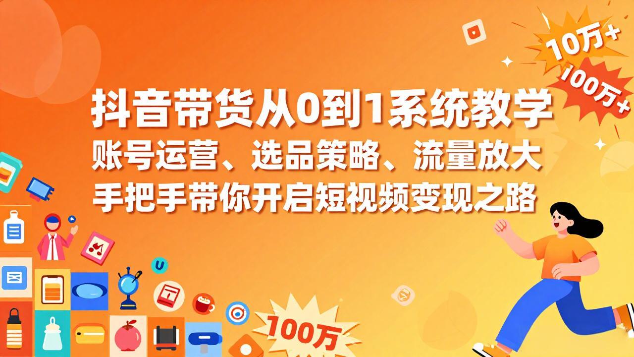 抖音带货从0到1系统教学，账号运营、选品策略、流量放大，手把手带你开启短视频变现之路-瀚宇网创