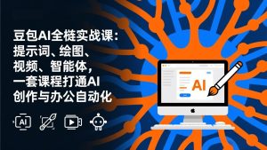豆包AI全栈实战课-更新:提示词、绘图、视频、智能体,一套课程打通AI创作与办公自动化-瀚宇网创