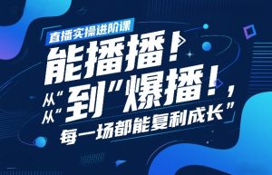 直播实操进阶课，直播经验复盘：从“能播”到“爆播”，每一场都能复利成长-瀚宇网创