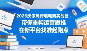 2026沃尔玛跨境电商实战营，带你重构运营思维，在新平台找准起跑点-瀚宇网创