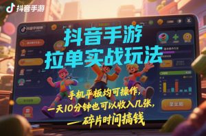 抖音手游拉单实战玩法，手机平板均可操作，一天10分钟也可以收入几张，碎片时间搞钱【揭秘】-瀚宇网创