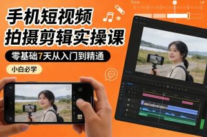 手机短视频拍摄剪辑实操课，零基础7天从入门到精通，小白必学-瀚宇网创