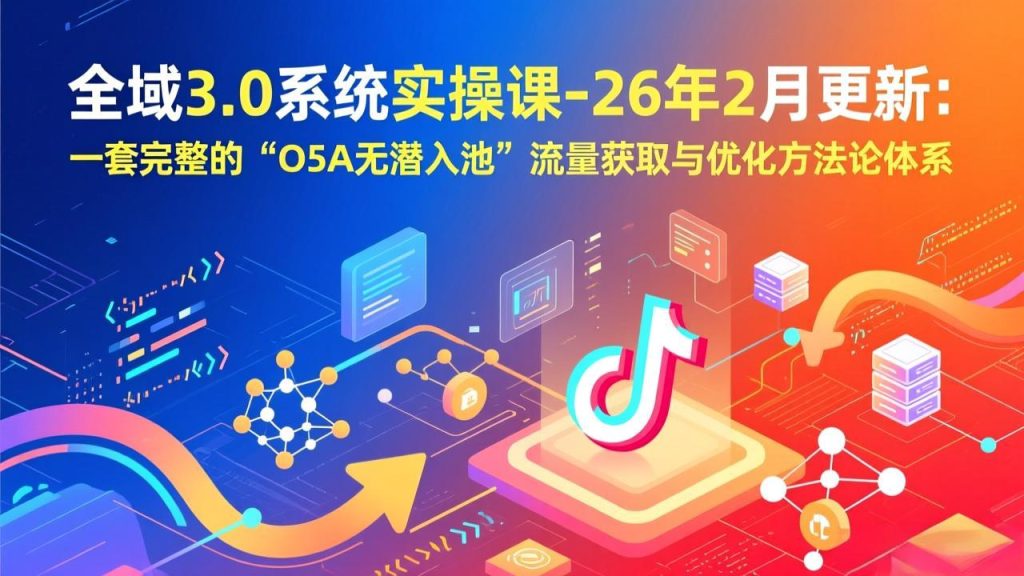 全域3.0系统实操课-26年2月更新：一套完整的“O5A无潜入池”流量获取与优化方法论体系-瀚宇网创