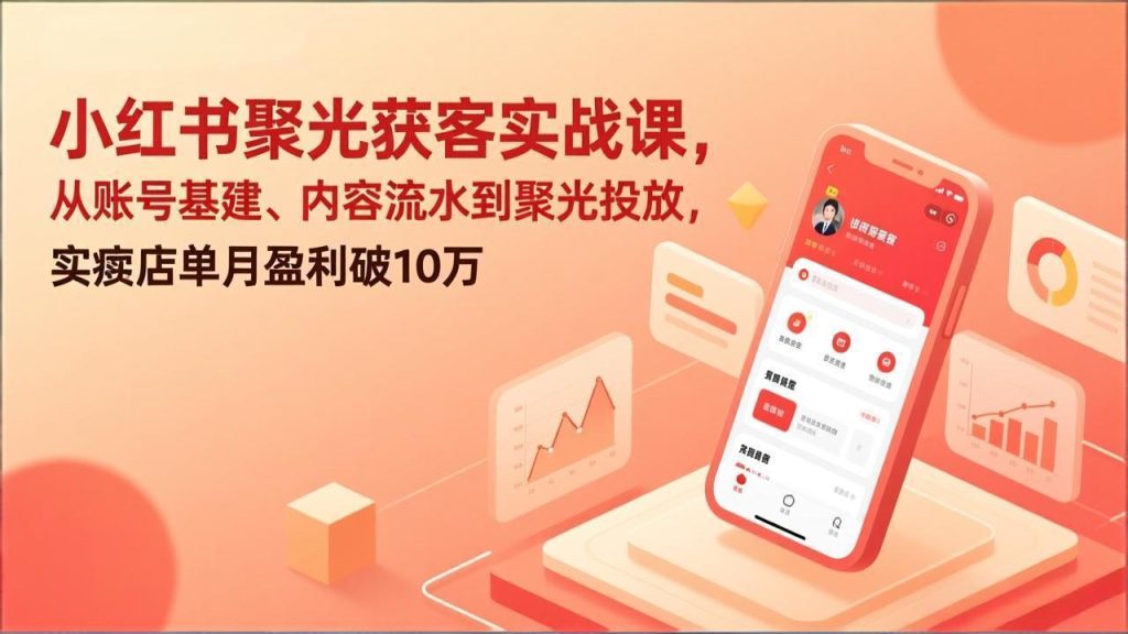 小红书聚光获客实战课，从账号基建、内容流水到聚光投放，实体店单月盈利破10万-瀚宇网创