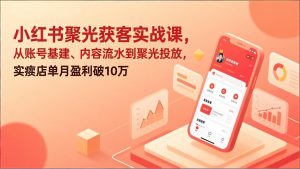 小红书聚光获客实战课，从账号基建、内容流水到聚光投放，实体店单月盈利破10万-瀚宇网创
