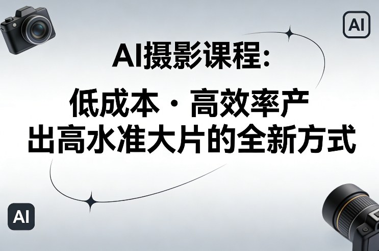 AI摄影课程，低成本高效率产出高水准大片的全新方式-瀚宇网创
