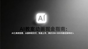 AI教案动画掘金指南：从工具到创意、从接单到交付，快速上手，单价200-500元稳定接单收入-瀚宇网创