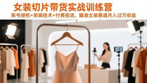 女装切片带货实战训练营，账号授权+剪辑技术+付费投流，瞄准女装赛道月入过万收益-瀚宇网创