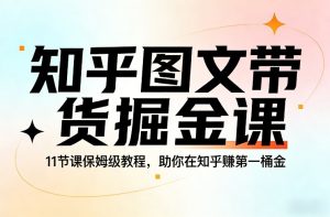 知乎图文带货掘金课，11节课保姆级教程，助你在知乎賺第一桶金-瀚宇网创