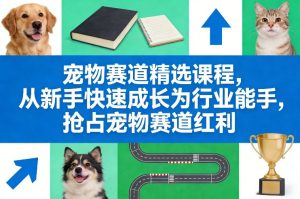 宠物赛道精选课程，从新手快速成长为行业能手，抢占宠物赛道红利-瀚宇网创