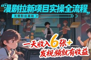 漫剧拉新项目实操全流程，无需粉丝基础，一天收入6张+，发视频就有收益-瀚宇网创