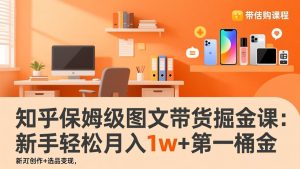 知乎保姆级图文带货掘金课：账号打造+爆文创作+选品变现，新手轻松月入1w+第一桶金-瀚宇网创