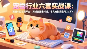 宠物行业六套实战课:抖音小红书双平台,剪辑直播全打通,学完宠物赛道月入3万+-瀚宇网创
