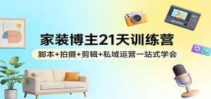 家装博主21天训练营:脚本+拍摄+剪辑+私域运营一站式学会-瀚宇网创