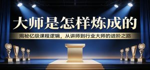 大师是怎样炼成的：揭秘亿级课程逻辑，从讲师到行业大师的进阶之路-瀚宇网创