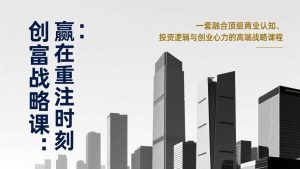《创富战略课：赢在重注时刻》一套融合顶级商业认知、投资逻辑与创业心力的高端战略课程-瀚宇网创